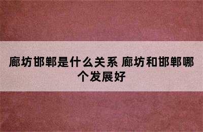 廊坊邯郸是什么关系 廊坊和邯郸哪个发展好